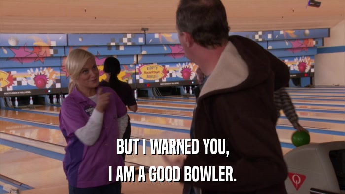 BUT I WARNED YOU, I AM A GOOD BOWLER. 