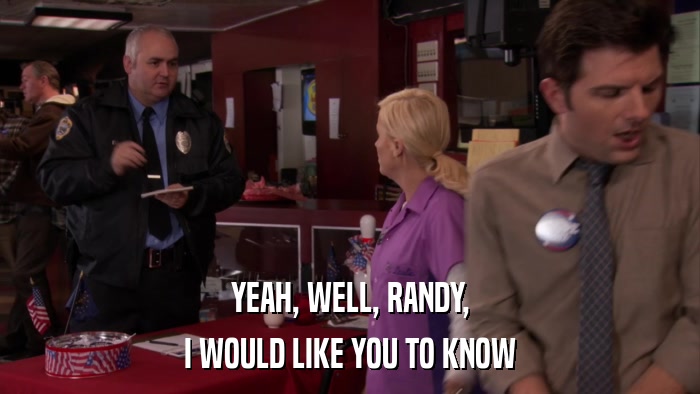 YEAH, WELL, RANDY, I WOULD LIKE YOU TO KNOW 