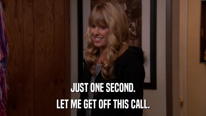 JUST ONE SECOND. LET ME GET OFF THIS CALL. 