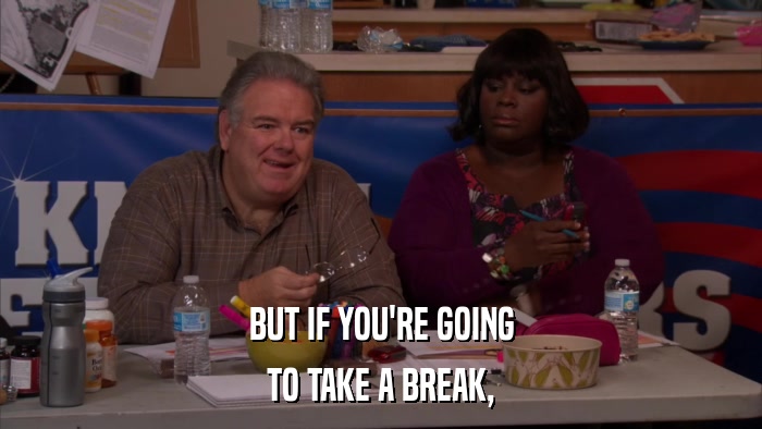 BUT IF YOU'RE GOING TO TAKE A BREAK, 