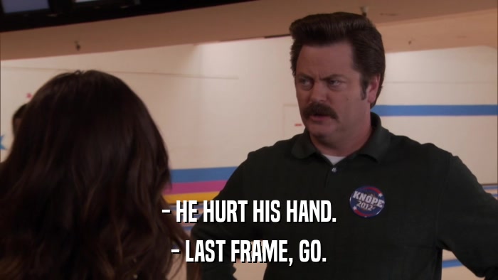 - HE HURT HIS HAND. - LAST FRAME, GO. 