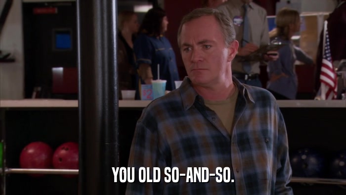 YOU OLD SO-AND-SO.  