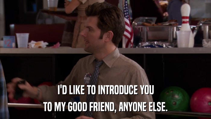 I'D LIKE TO INTRODUCE YOU TO MY GOOD FRIEND, ANYONE ELSE. 