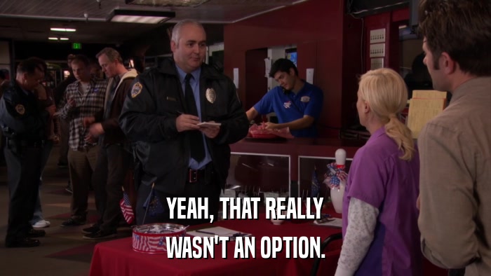 YEAH, THAT REALLY WASN'T AN OPTION. 