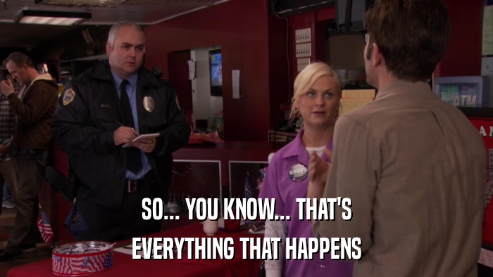 SO... YOU KNOW... THAT'S EVERYTHING THAT HAPPENS 
