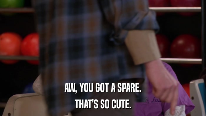 AW, YOU GOT A SPARE. THAT'S SO CUTE. 
