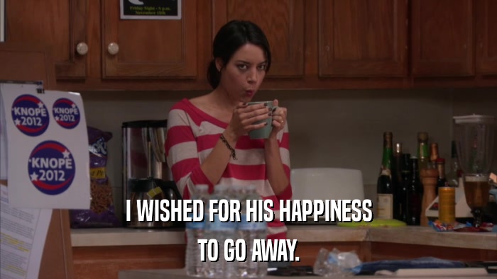 I WISHED FOR HIS HAPPINESS TO GO AWAY. 
