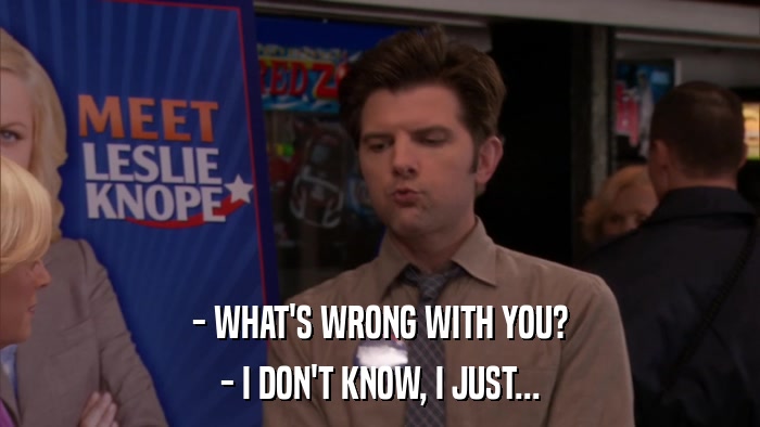 - WHAT'S WRONG WITH YOU? - I DON'T KNOW, I JUST... 
