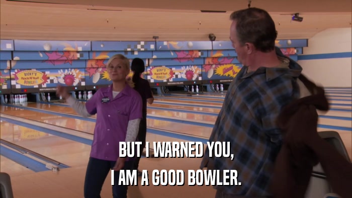 BUT I WARNED YOU, I AM A GOOD BOWLER. 