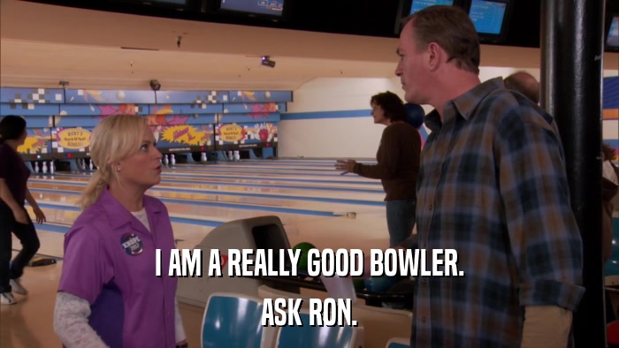 I AM A REALLY GOOD BOWLER. ASK RON. 