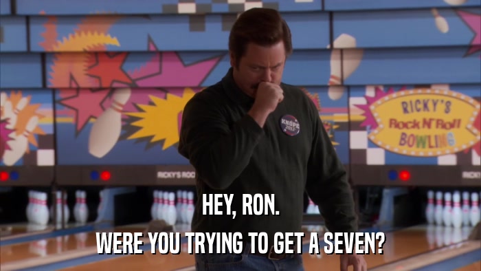 HEY, RON. WERE YOU TRYING TO GET A SEVEN? 