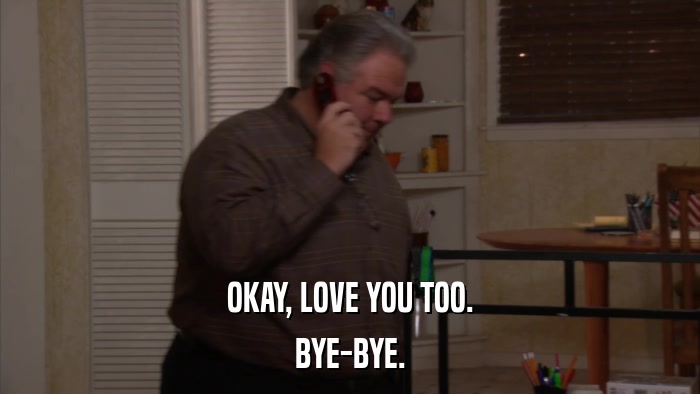 OKAY, LOVE YOU TOO. BYE-BYE. 
