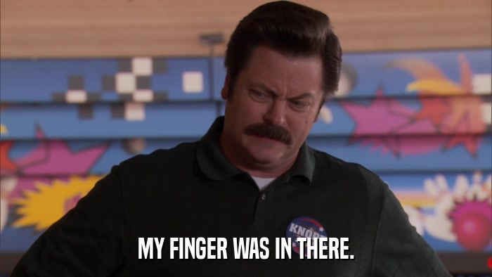 MY FINGER WAS IN THERE.  