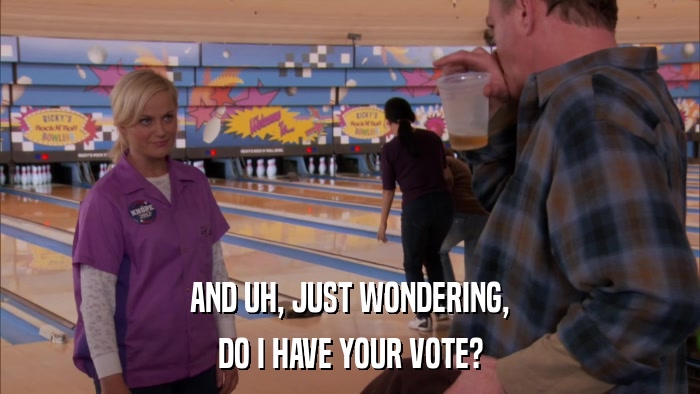 AND UH, JUST WONDERING, DO I HAVE YOUR VOTE? 