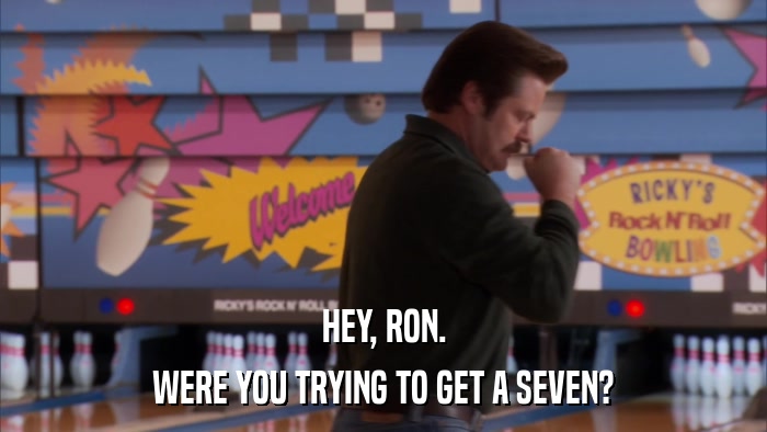 HEY, RON. WERE YOU TRYING TO GET A SEVEN? 