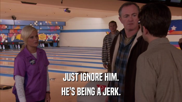 JUST IGNORE HIM. HE'S BEING A JERK. 