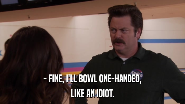 - FINE, I'LL BOWL ONE-HANDED, LIKE AN IDIOT. 