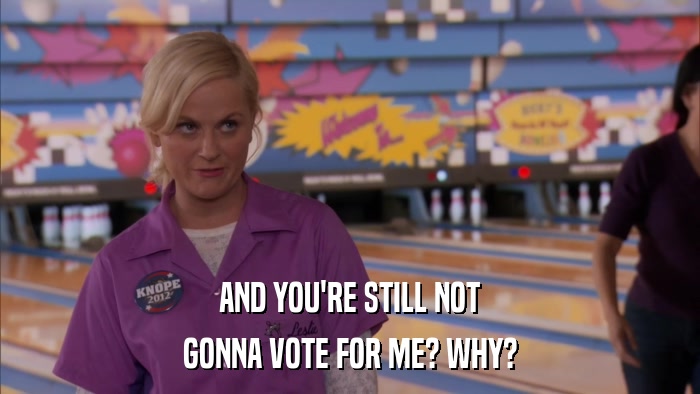 AND YOU'RE STILL NOT GONNA VOTE FOR ME? WHY? 
