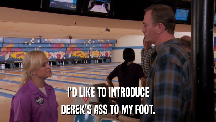 I'D LIKE TO INTRODUCE DEREK'S ASS TO MY FOOT. 