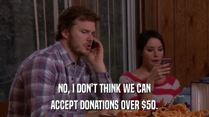 NO, I DON'T THINK WE CAN ACCEPT DONATIONS OVER $50. 