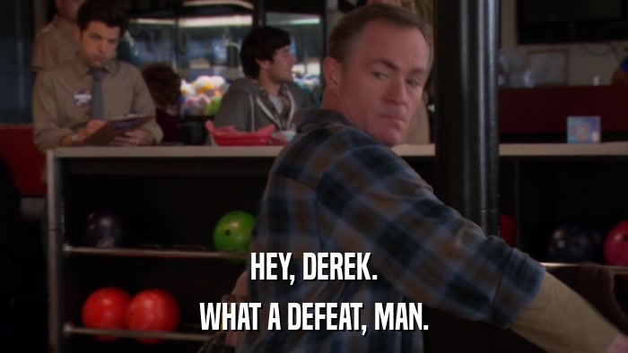 HEY, DEREK. WHAT A DEFEAT, MAN. 