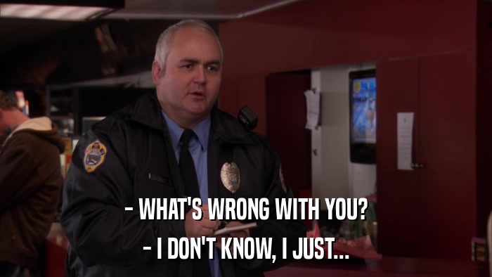 - WHAT'S WRONG WITH YOU? - I DON'T KNOW, I JUST... 