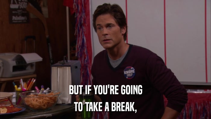 BUT IF YOU'RE GOING TO TAKE A BREAK, 