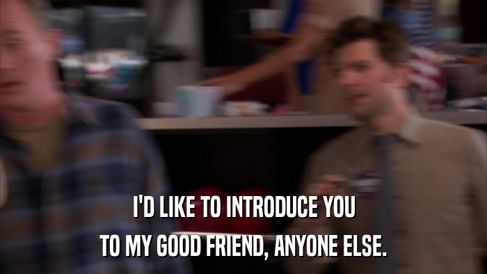 I'D LIKE TO INTRODUCE YOU TO MY GOOD FRIEND, ANYONE ELSE. 