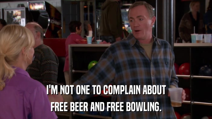I'M NOT ONE TO COMPLAIN ABOUT FREE BEER AND FREE BOWLING. 