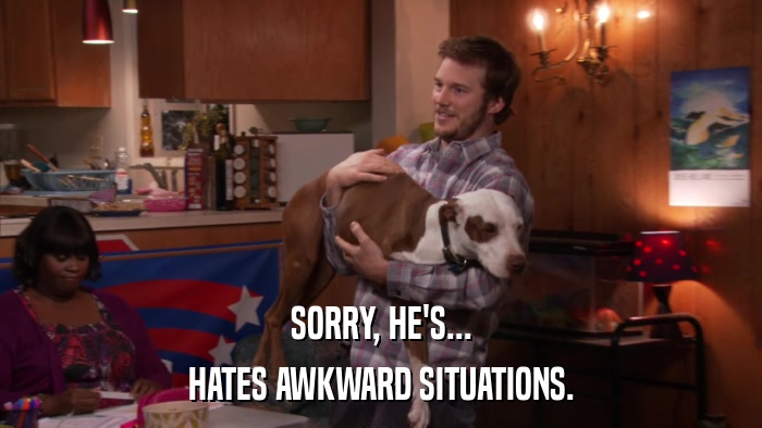 SORRY, HE'S... HATES AWKWARD SITUATIONS. 