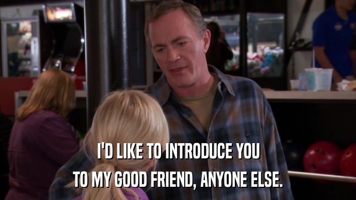 I'D LIKE TO INTRODUCE YOU TO MY GOOD FRIEND, ANYONE ELSE. 