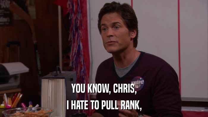 YOU KNOW, CHRIS, I HATE TO PULL RANK, 