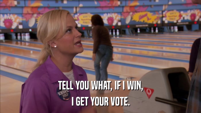 TELL YOU WHAT, IF I WIN, I GET YOUR VOTE. 