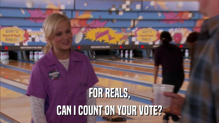 FOR REALS, CAN I COUNT ON YOUR VOTE? 