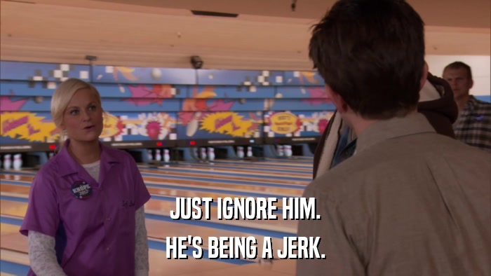 JUST IGNORE HIM. HE'S BEING A JERK. 