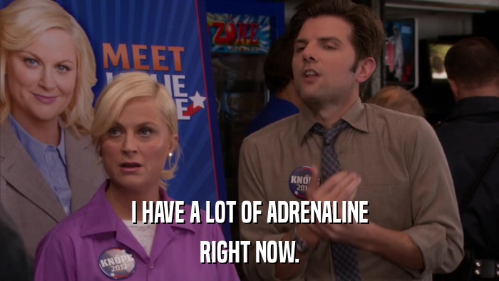 I HAVE A LOT OF ADRENALINE RIGHT NOW. 