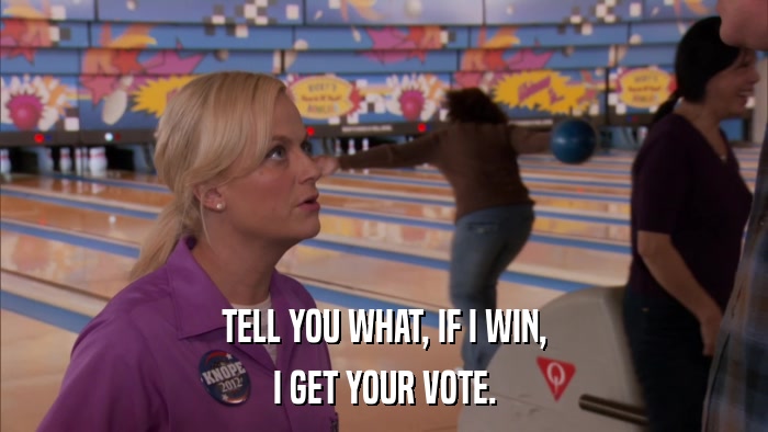 TELL YOU WHAT, IF I WIN, I GET YOUR VOTE. 