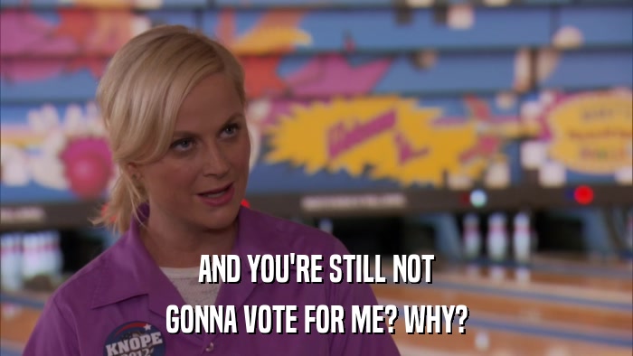 AND YOU'RE STILL NOT GONNA VOTE FOR ME? WHY? 