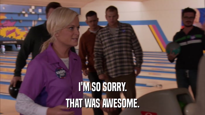 I'M SO SORRY. THAT WAS AWESOME. 