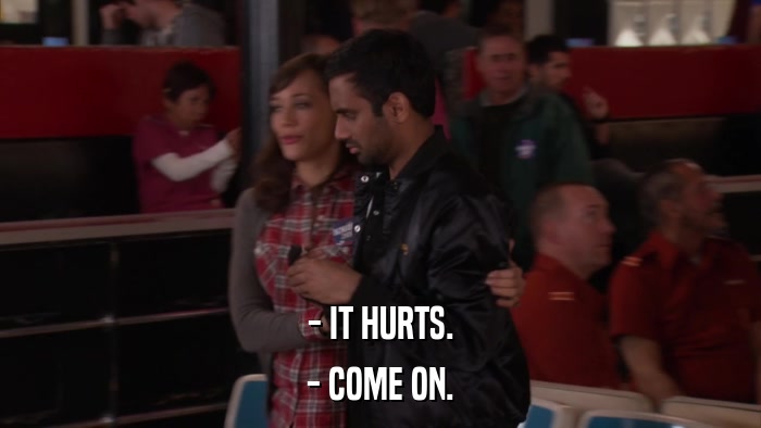 - IT HURTS. - COME ON. 
