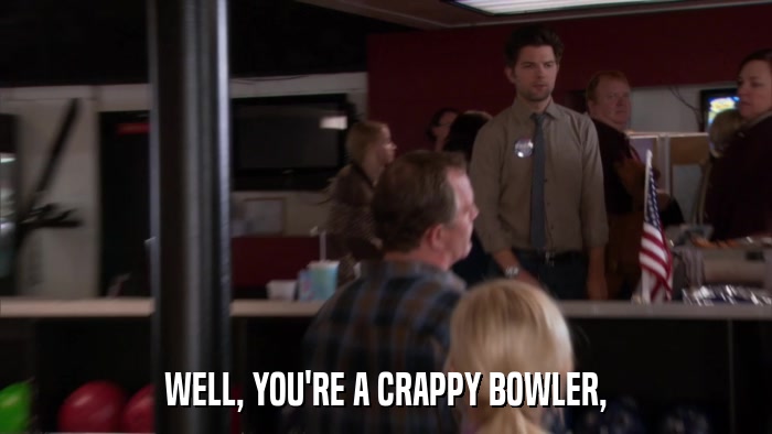 WELL, YOU'RE A CRAPPY BOWLER,  