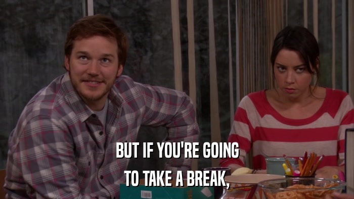 BUT IF YOU'RE GOING TO TAKE A BREAK, 