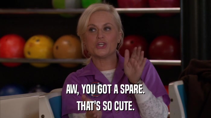 AW, YOU GOT A SPARE. THAT'S SO CUTE. 