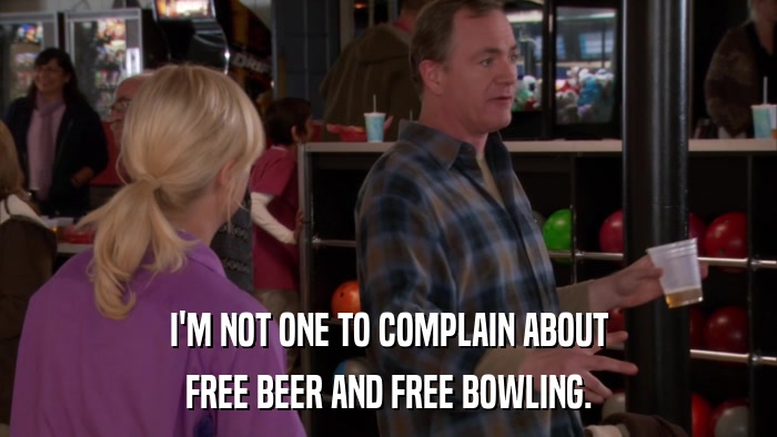 I'M NOT ONE TO COMPLAIN ABOUT FREE BEER AND FREE BOWLING. 