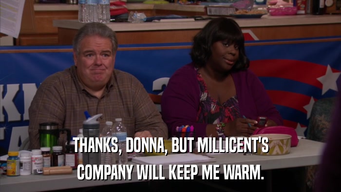 THANKS, DONNA, BUT MILLICENT'S COMPANY WILL KEEP ME WARM. 