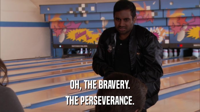 OH, THE BRAVERY. THE PERSEVERANCE. 