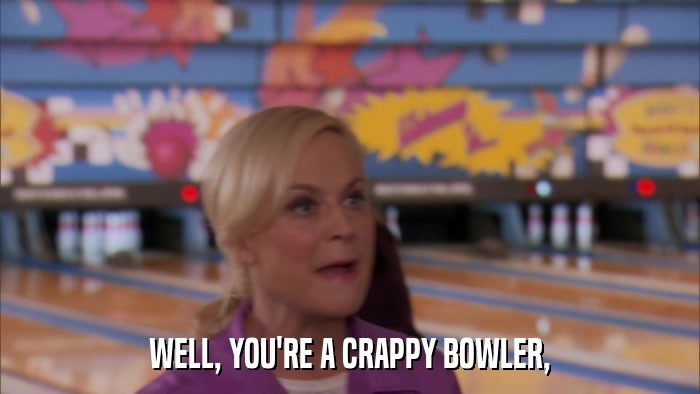 WELL, YOU'RE A CRAPPY BOWLER,  