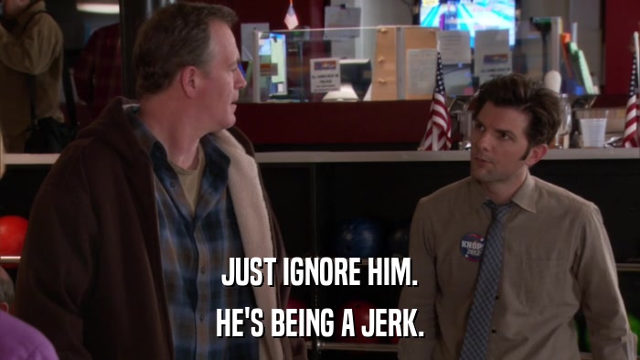 JUST IGNORE HIM. HE'S BEING A JERK. 