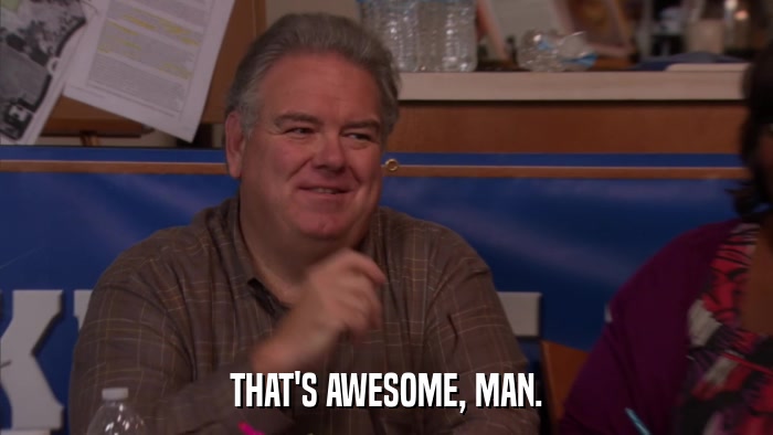 THAT'S AWESOME, MAN.  