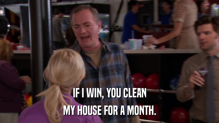 IF I WIN, YOU CLEAN MY HOUSE FOR A MONTH. 